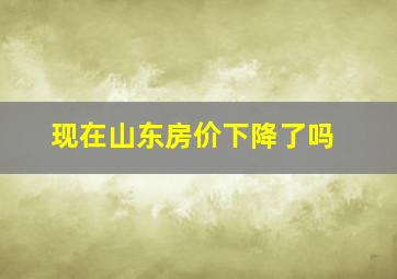 现在山东房价下降了吗