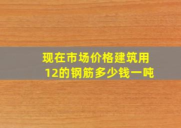 现在市场价格建筑用12的钢筋多少钱一吨