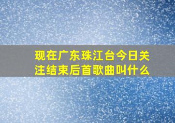 现在广东珠江台今日关注结束后首歌曲叫什么(