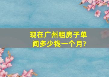 现在广州租房子单间多少钱一个月?