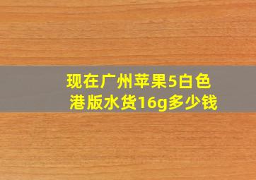 现在广州苹果5白色港版水货16g多少钱。