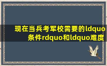 现在当兵考军校需要的“条件”和“难度”建议了解 