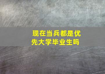 现在当兵都是优先大学毕业生吗 