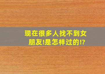 现在很多人找不到女朋友!是怎样过的!?