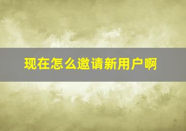 现在怎么邀请新用户啊