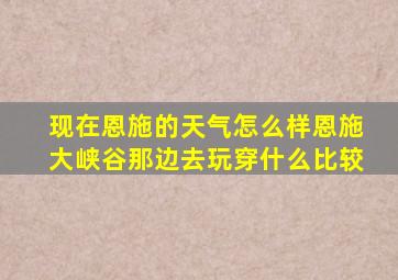 现在恩施的天气怎么样,恩施大峡谷那边去玩穿什么比较