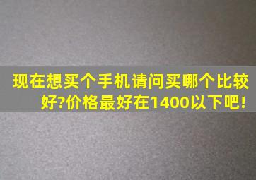 现在想买个手机,请问买哪个比较好?价格最好在1400以下吧!