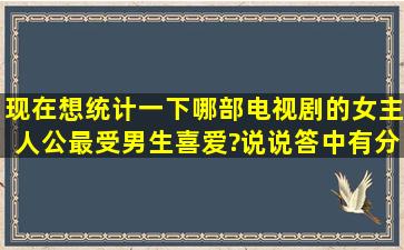 现在想统计一下,哪部电视剧的女主人公最受男生喜爱?说说,答中有分加...