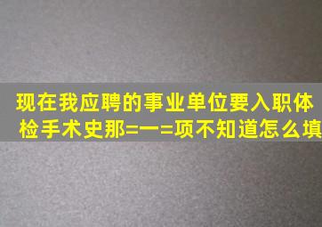 现在我应聘的事业单位要入职体检手术史那=一=项不知道怎么填。