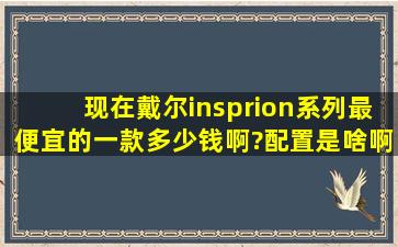 现在戴尔insprion系列最便宜的一款多少钱啊?配置是啥啊?