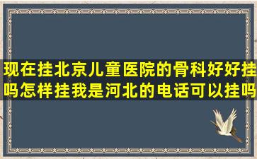 现在挂北京儿童医院的骨科好好挂吗,怎样挂,我是河北的,电话可以挂吗