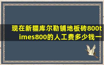 现在新疆库尔勒铺地板砖800×800的人工费多少钱一平方?