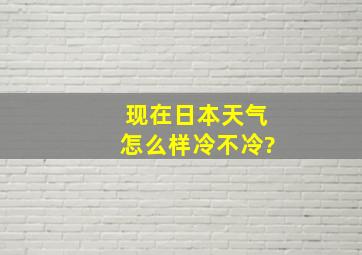 现在日本天气怎么样,冷不冷?