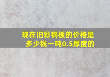 现在旧彩钢板的价格是多少钱一吨,0.5厚度的