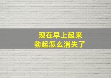 现在早上起来勃起怎么消失了