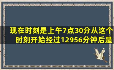 现在时刻是上午7点30分,从这个时刻开始,经过12956分钟后,是几点几...