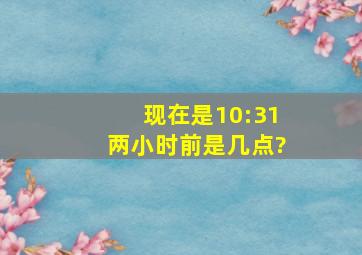 现在是10:31两小时前是几点?