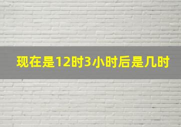 现在是12时,3小时后是几时