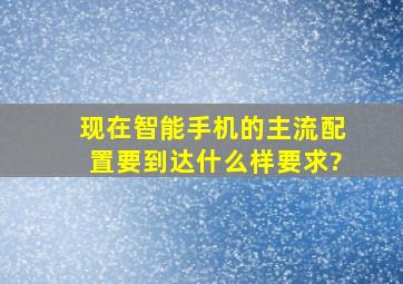 现在智能手机的主流配置要到达什么样要求?