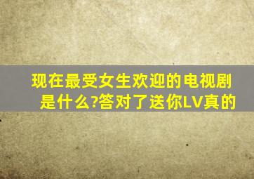 现在最受女生欢迎的电视剧是什么?答对了,送你LV。真的。