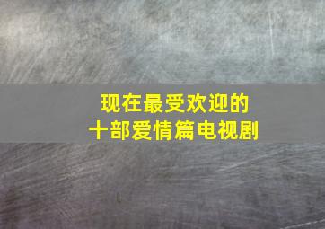 现在最受欢迎的十部爱情篇电视剧