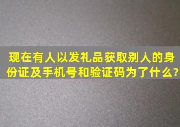 现在有人以发礼品获取别人的身份证及手机号和验证码,为了什么?