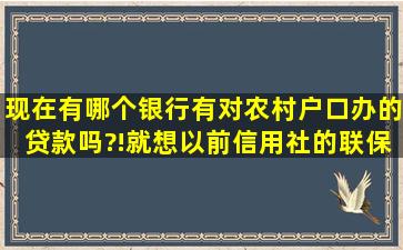 现在有哪个银行有对农村户口办的贷款吗?!就想以前信用社的联保什么...