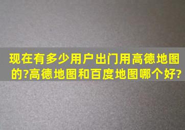 现在有多少用户出门用高德地图的?高德地图和百度地图哪个好?