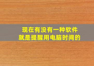 现在有没有一种软件就是提醒用电脑时间的