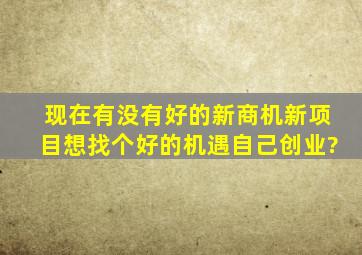 现在有没有好的新商机新项目,想找个好的机遇自己创业?