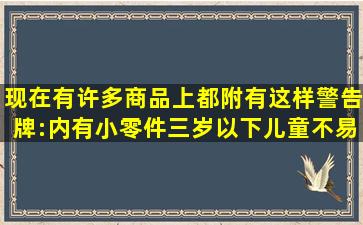 现在有许多商品上都附有这样警告牌:内有小零件,三岁以下儿童不易...