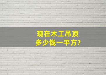 现在木工吊顶多少钱一平方?