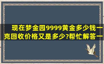 现在梦金园9999黄金多少钱一克,回收价格又是多少?帮忙解答一下