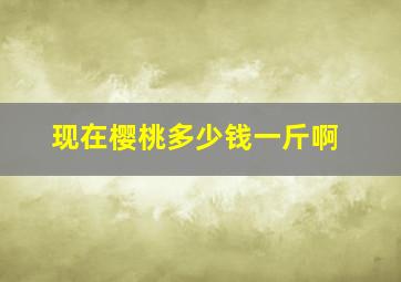 现在樱桃多少钱一斤啊