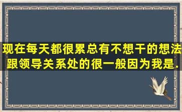 现在每天都很累,总有不想干的想法,跟领导关系处的很一般,因为我是...