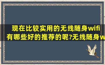 现在比较实用的无线随身wifi有哪些好的推荐的呢?无线随身wifi信号号,...