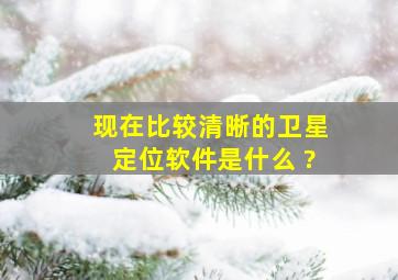 现在比较清晰的卫星定位软件是什么 ?