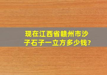 现在江西省赣州市沙子、石子一立方多少钱?