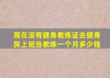 现在没有健身教练证去健身房上班当教练一个月多少钱(