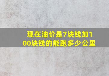 现在油价是7块钱加100块钱的能跑多少公里(