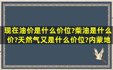 现在油价是什么价位?柴油是什么价?天然气又是什么价位?内蒙地区,...