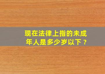 现在法律上指的未成年人是多少岁以下 ?