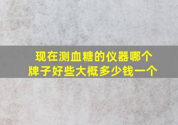 现在测血糖的仪器哪个牌子好些(大概多少钱一个(