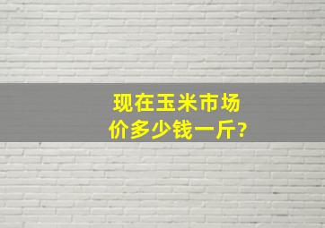 现在玉米市场价多少钱一斤?