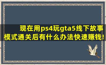 现在用ps4玩gta5线下故事模式通关后有什么办法快速赚钱! 