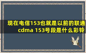 现在电信153 ( 也就是以前的联通cdma 153号段)是什么彩铃?