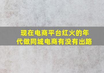 现在电商平台红火的年代做同城电商有没有出路(