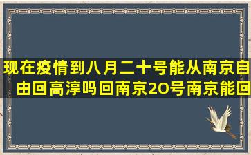 现在疫情到八月二十号能从南京自由回高淳吗回南京2O号南京能回...