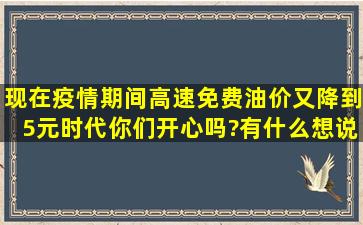 现在疫情期间,高速免费,油价又降到5元时代,你们开心吗?有什么想说的...