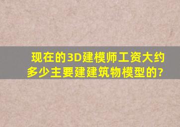 现在的3D建模师工资大约多少,主要建建筑物模型的?